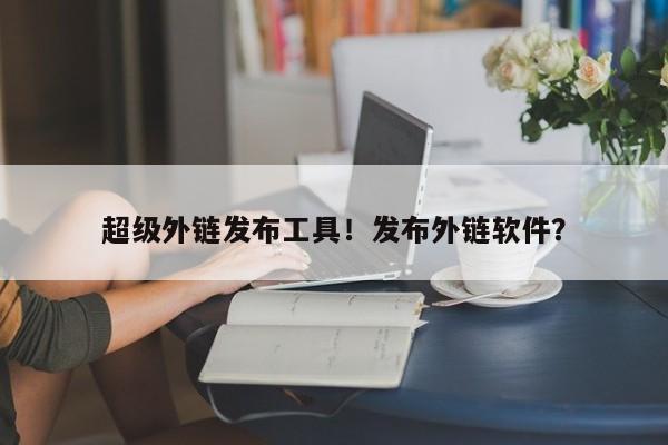 超级外链发布工具！发布外链软件？