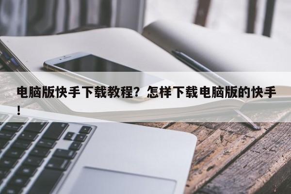 电脑版快手下载教程？怎样下载电脑版的快手！